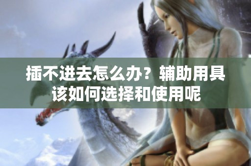 插不进去怎么办？辅助用具该如何选择和使用呢
