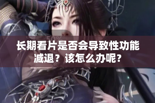 长期看片是否会导致性功能减退？该怎么办呢？
