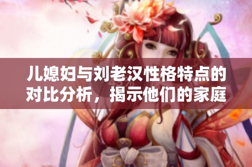 儿媳妇与刘老汉性格特点的对比分析，揭示他们的家庭关系与互动