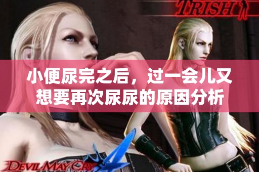 小便尿完之后，过一会儿又想要再次尿尿的原因分析