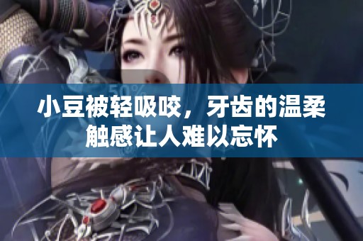 小豆被轻吸咬，牙齿的温柔触感让人难以忘怀