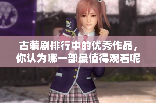 古装剧排行中的优秀作品，你认为哪一部最值得观看呢