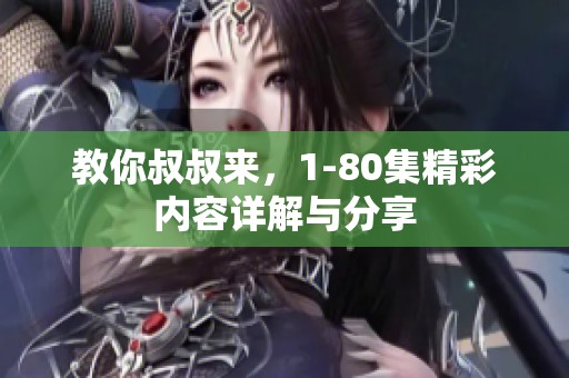 教你叔叔来，1-80集精彩内容详解与分享