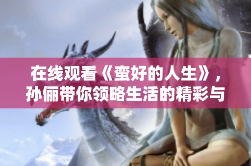 在线观看《蛮好的人生》，孙俪带你领略生活的精彩与感动