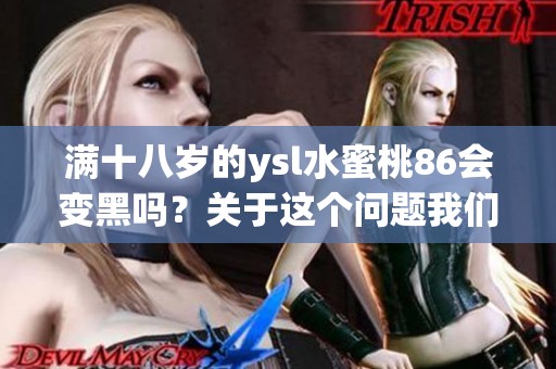 满十八岁的ysl水蜜桃86会变黑吗？关于这个问题我们来探讨一下。