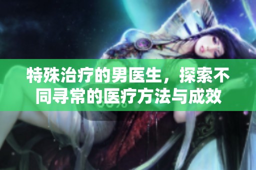 特殊治疗的男医生，探索不同寻常的医疗方法与成效