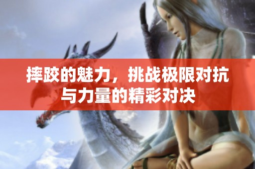 摔跤的魅力，挑战极限对抗与力量的精彩对决