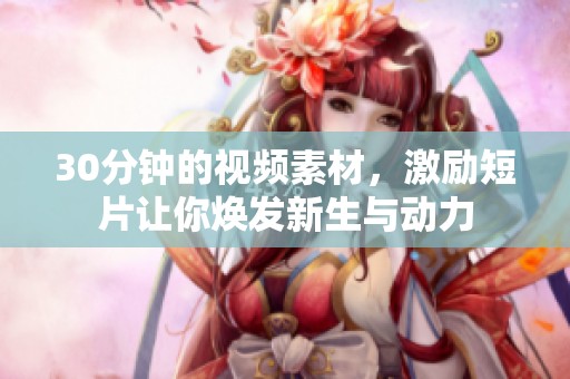 30分钟的视频素材，激励短片让你焕发新生与动力