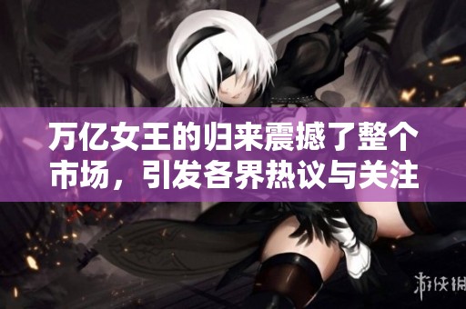 万亿女王的归来震撼了整个市场，引发各界热议与关注