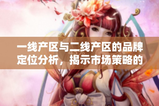 一线产区与二线产区的品牌定位分析，揭示市场策略的不同与影响