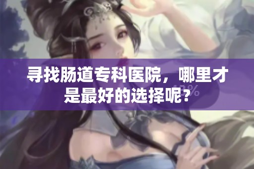 寻找肠道专科医院，哪里才是最好的选择呢？