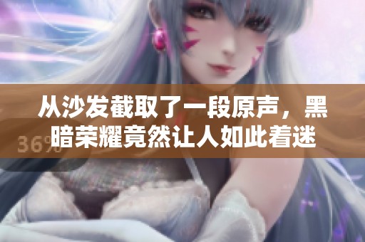 从沙发截取了一段原声，黑暗荣耀竟然让人如此着迷