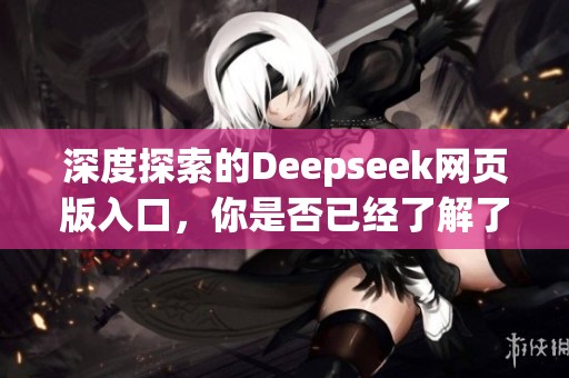 深度探索的Deepseek网页版入口，你是否已经了解了如何使用它？