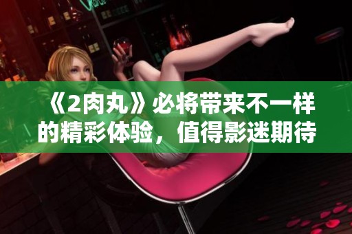 《2肉丸》必将带来不一样的精彩体验，值得影迷期待与关注