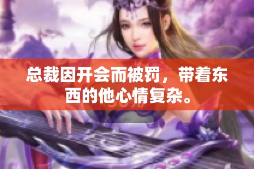 总裁因开会而被罚，带着东西的他心情复杂。
