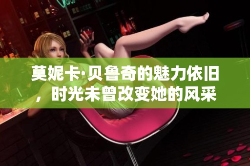 莫妮卡·贝鲁奇的魅力依旧，时光未曾改变她的风采