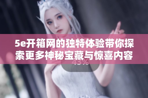 5e开箱网的独特体验带你探索更多神秘宝藏与惊喜内容