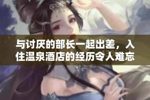 与讨厌的部长一起出差，入住温泉酒店的经历令人难忘