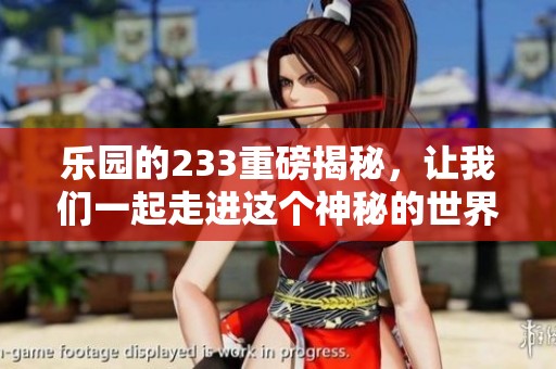 乐园的233重磅揭秘，让我们一起走进这个神秘的世界