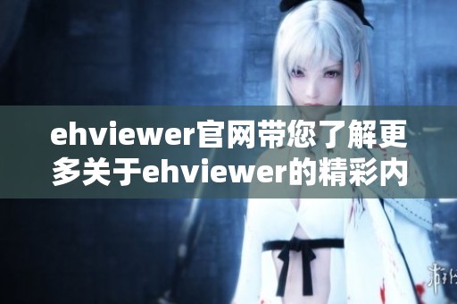 ehviewer官网带您了解更多关于ehviewer的精彩内容与服务信息