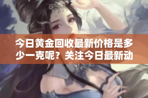 今日黄金回收最新价格是多少一克呢？关注今日最新动态，与您分享。