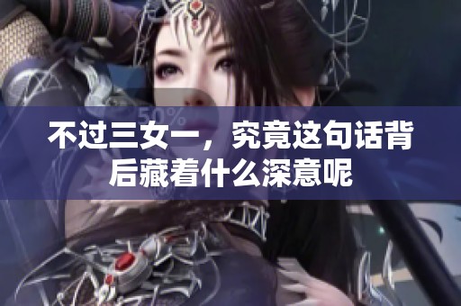 不过三女一，究竟这句话背后藏着什么深意呢