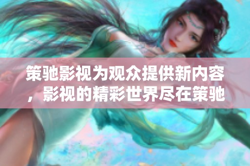 策驰影视为观众提供新内容，影视的精彩世界尽在策驰之中