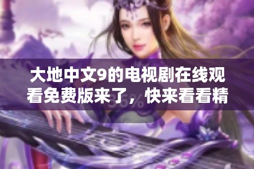 大地中文9的电视剧在线观看免费版来了，快来看看精彩内容吧！