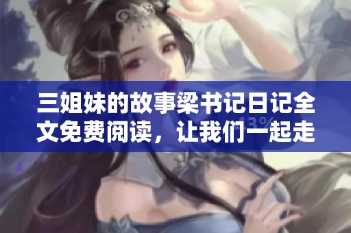 三姐妹的故事梁书记日记全文免费阅读，让我们一起走进这个精彩的世界吧