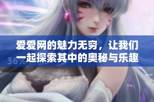 爱爱网的魅力无穷，让我们一起探索其中的奥秘与乐趣。