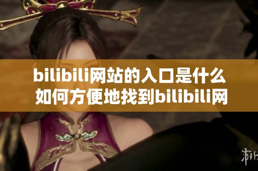 bilibili网站的入口是什么 如何方便地找到bilibili网站入口