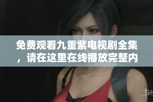 免费观看九重紫电视剧全集，请在这里在线播放完整内容