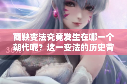 商鞅变法究竟发生在哪一个朝代呢？这一变法的历史背景值得我们深入探讨。