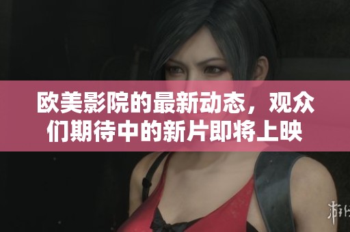 欧美影院的最新动态，观众们期待中的新片即将上映