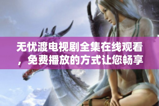 无忧渡电视剧全集在线观看，免费播放的方式让您畅享精彩内容