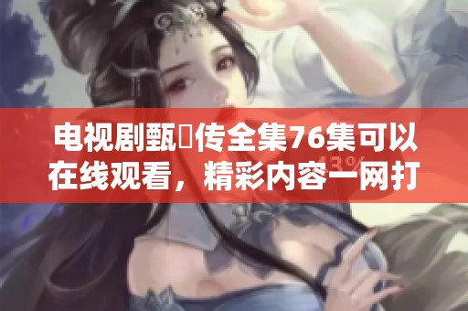 电视剧甄嬛传全集76集可以在线观看，精彩内容一网打尽！