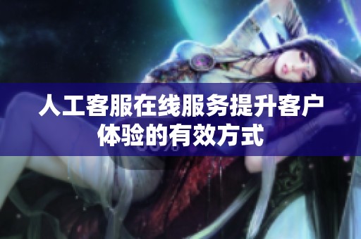 人工客服在线服务提升客户体验的有效方式