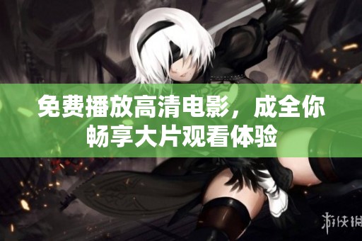 免费播放高清电影，成全你畅享大片观看体验