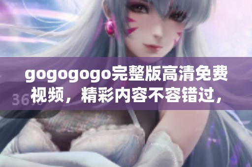 gogogogo完整版高清免费视频，精彩内容不容错过，快来观看吧！