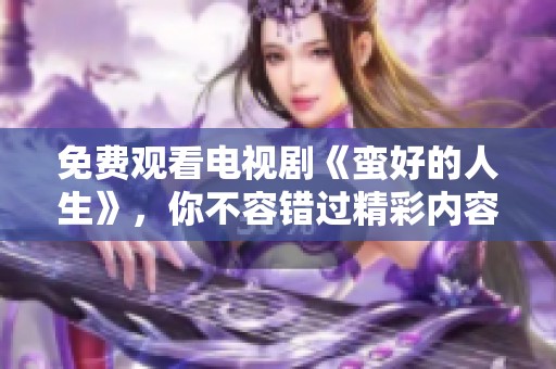 免费观看电视剧《蛮好的人生》，你不容错过精彩内容与人生启示