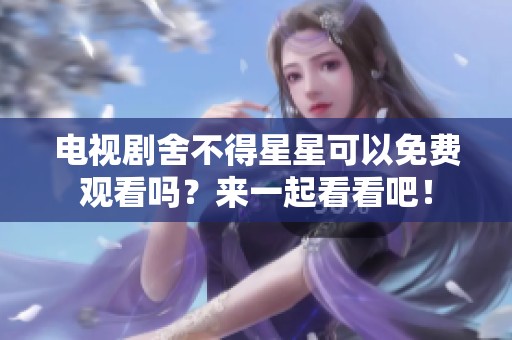 电视剧舍不得星星可以免费观看吗？来一起看看吧！
