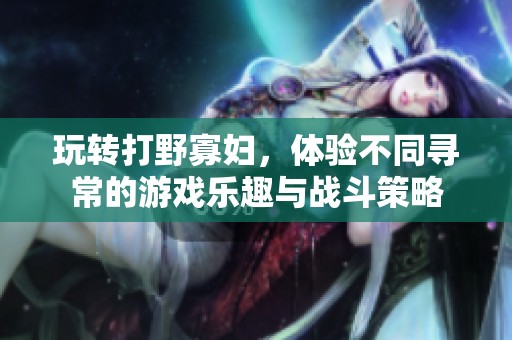 玩转打野寡妇，体验不同寻常的游戏乐趣与战斗策略