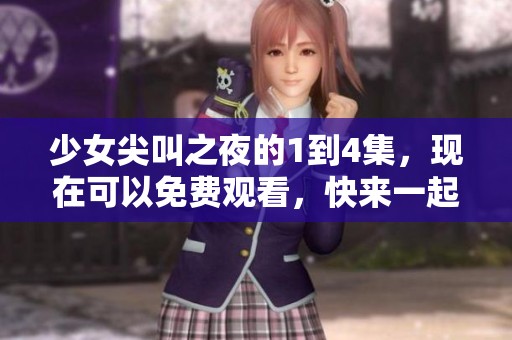 少女尖叫之夜的1到4集，现在可以免费观看，快来一起体验这刺激的夜晚吧