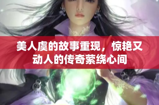 美人虞的故事重现，惊艳又动人的传奇萦绕心间