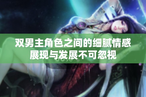 双男主角色之间的细腻情感展现与发展不可忽视