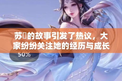 苏玥的故事引发了热议，大家纷纷关注她的经历与成长。
