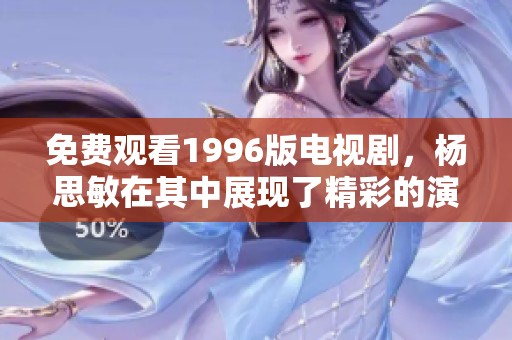 免费观看1996版电视剧，杨思敏在其中展现了精彩的演出魅力