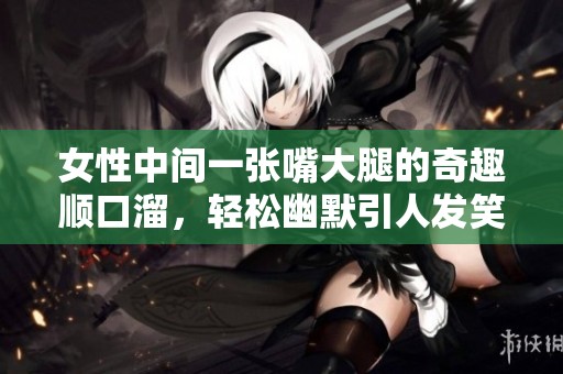 女性中间一张嘴大腿的奇趣顺口溜，轻松幽默引人发笑