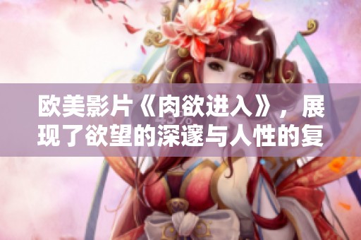 欧美影片《肉欲进入》，展现了欲望的深邃与人性的复杂交织