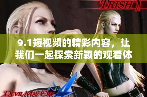 9.1短视频的精彩内容，让我们一起探索新颖的观看体验吧